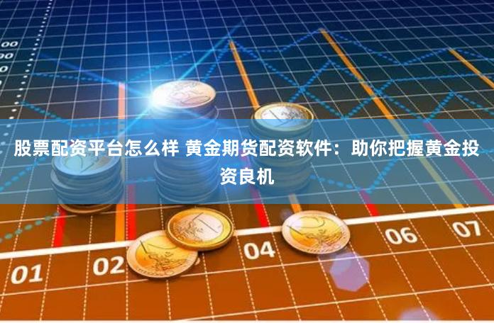 股票配资平台怎么样 黄金期货配资软件：助你把握黄金投资良机