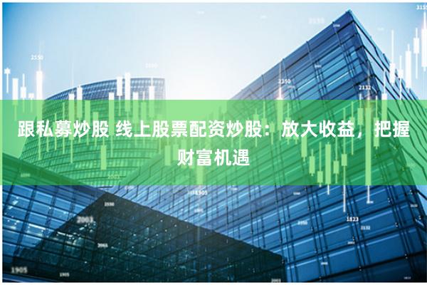 跟私募炒股 线上股票配资炒股：放大收益，把握财富机遇