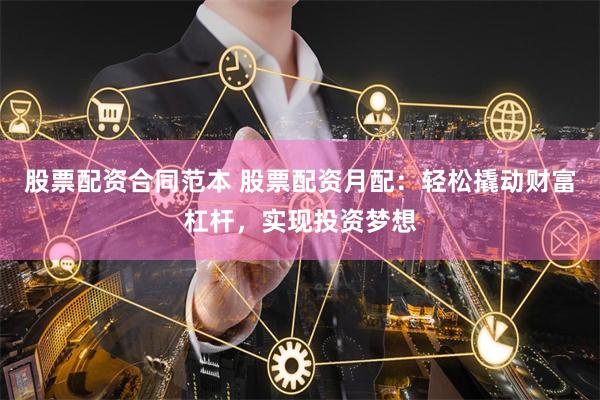 股票配资合同范本 股票配资月配：轻松撬动财富杠杆，实现投资梦想