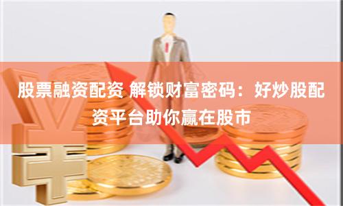 股票融资配资 解锁财富密码：好炒股配资平台助你赢在股市