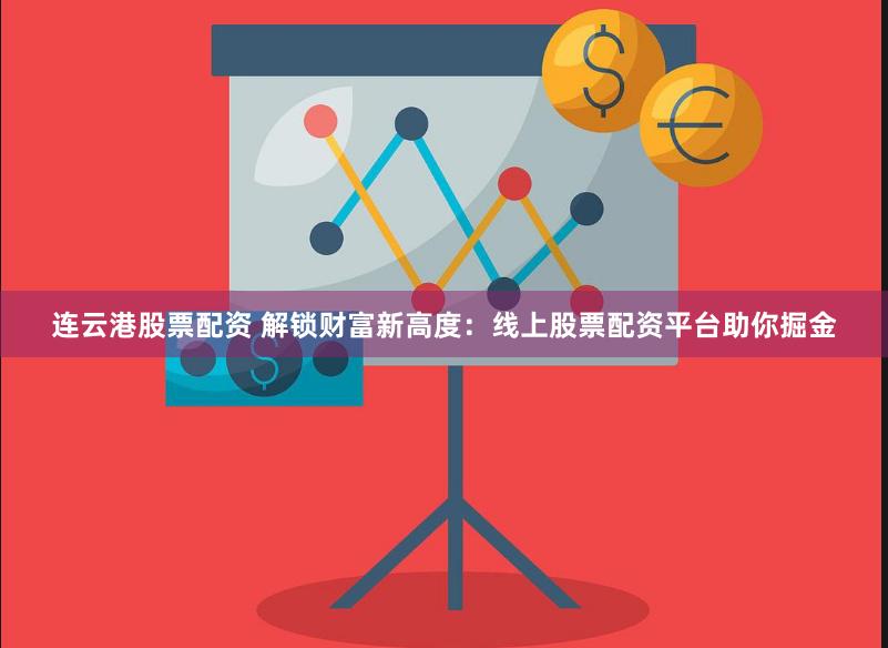 连云港股票配资 解锁财富新高度：线上股票配资平台助你掘金