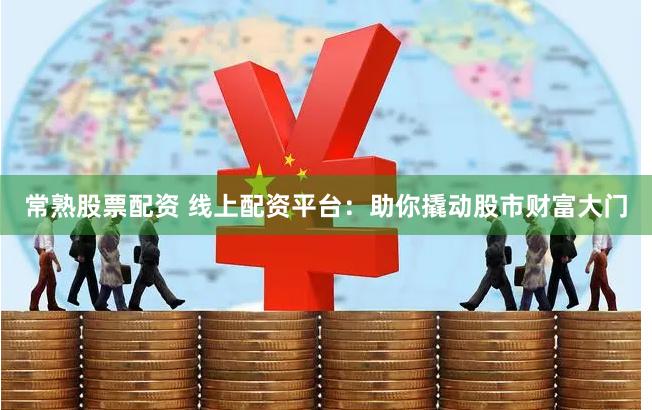 常熟股票配资 线上配资平台：助你撬动股市财富大门