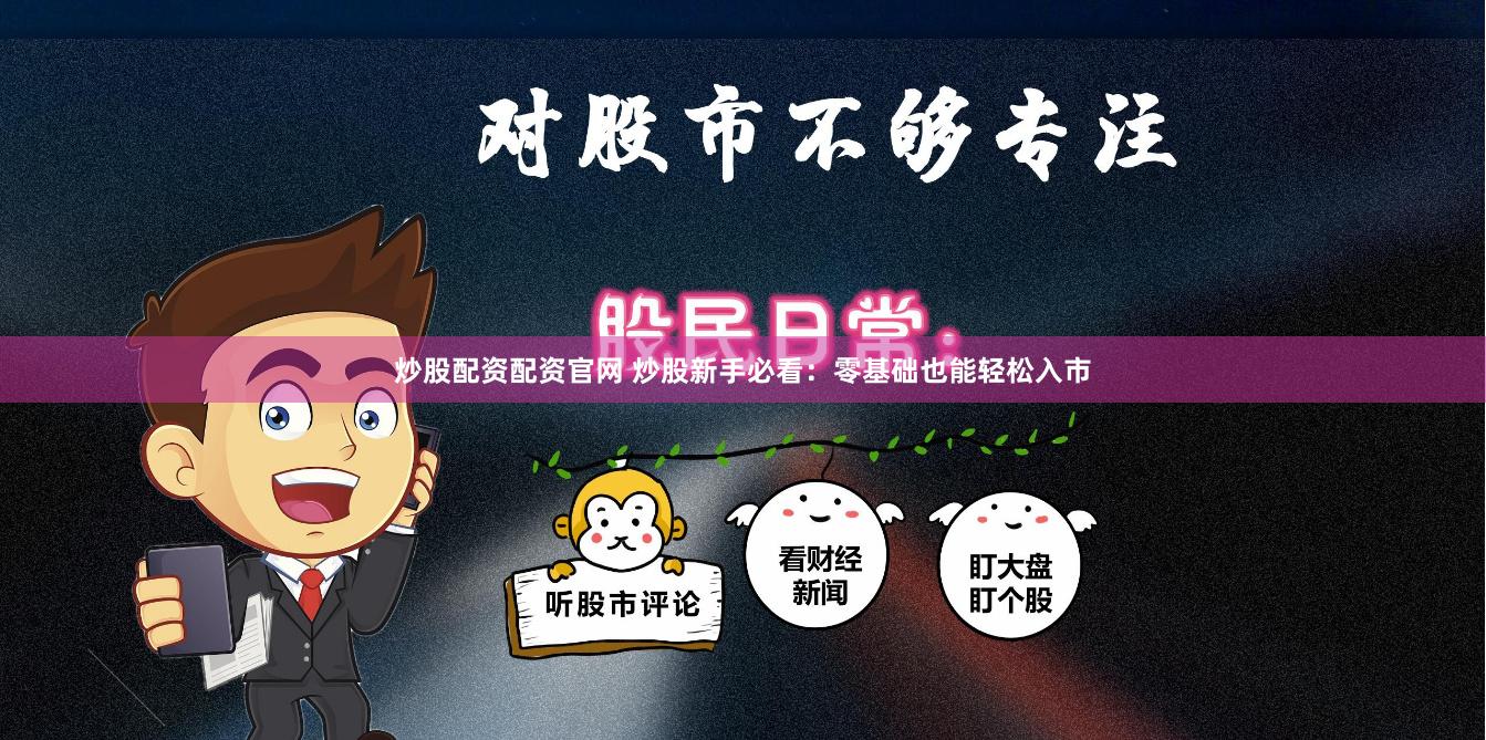 炒股配资配资官网 炒股新手必看：零基础也能轻松入市