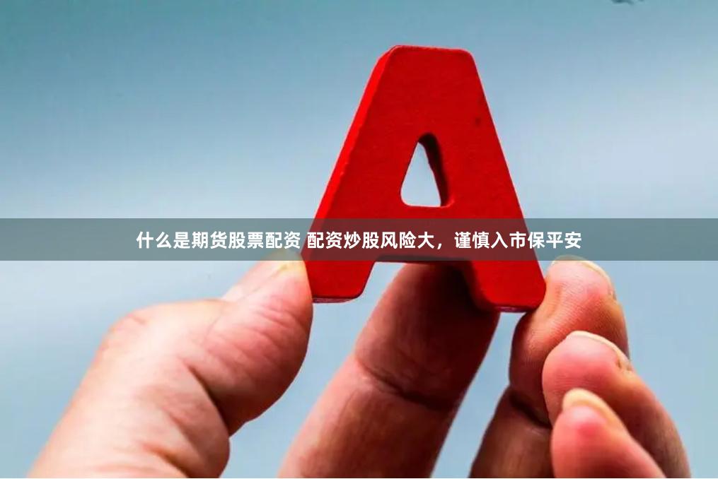 什么是期货股票配资 配资炒股风险大，谨慎入市保平安