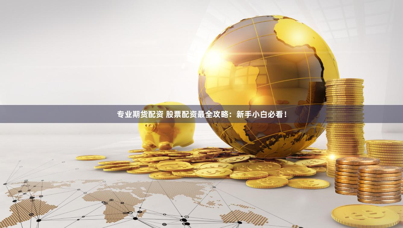 专业期货配资 股票配资最全攻略：新手小白必看！