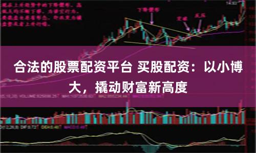 合法的股票配资平台 买股配资：以小博大，撬动财富新高度