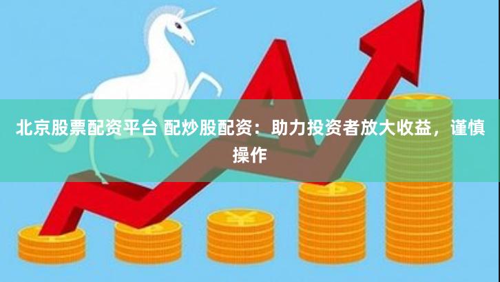 北京股票配资平台 配炒股配资：助力投资者放大收益，谨慎操作
