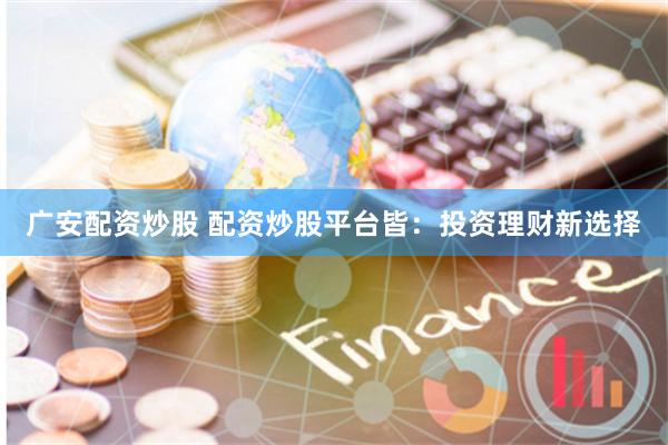 广安配资炒股 配资炒股平台皆：投资理财新选择