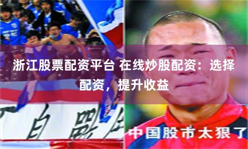 浙江股票配资平台 在线炒股配资：选择配资，提升收益