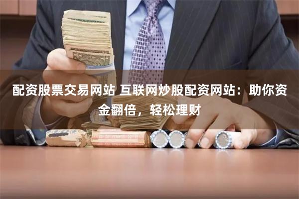 配资股票交易网站 互联网炒股配资网站：助你资金翻倍，轻松理财