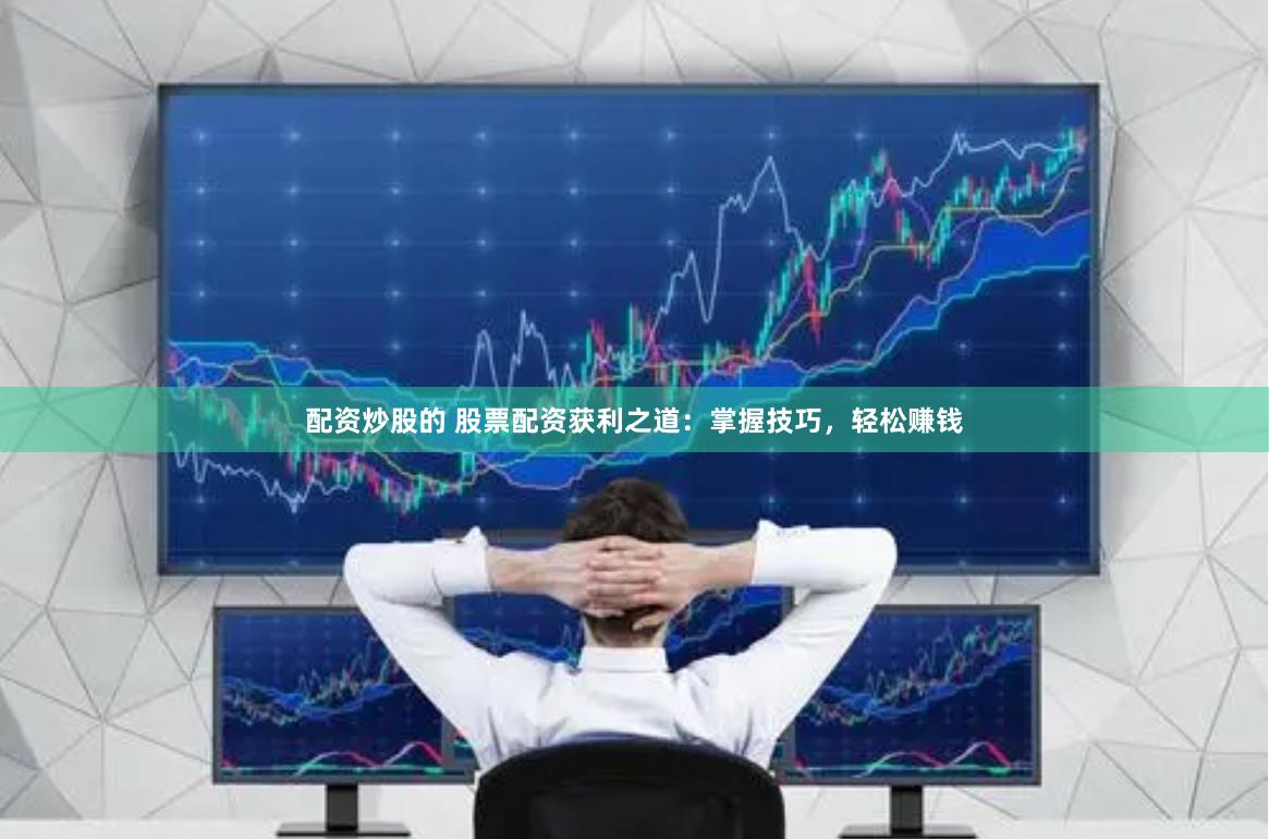 配资炒股的 股票配资获利之道：掌握技巧，轻松赚钱