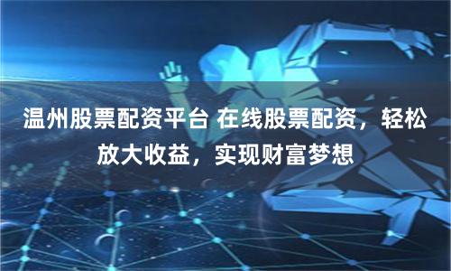 温州股票配资平台 在线股票配资，轻松放大收益，实现财富梦想