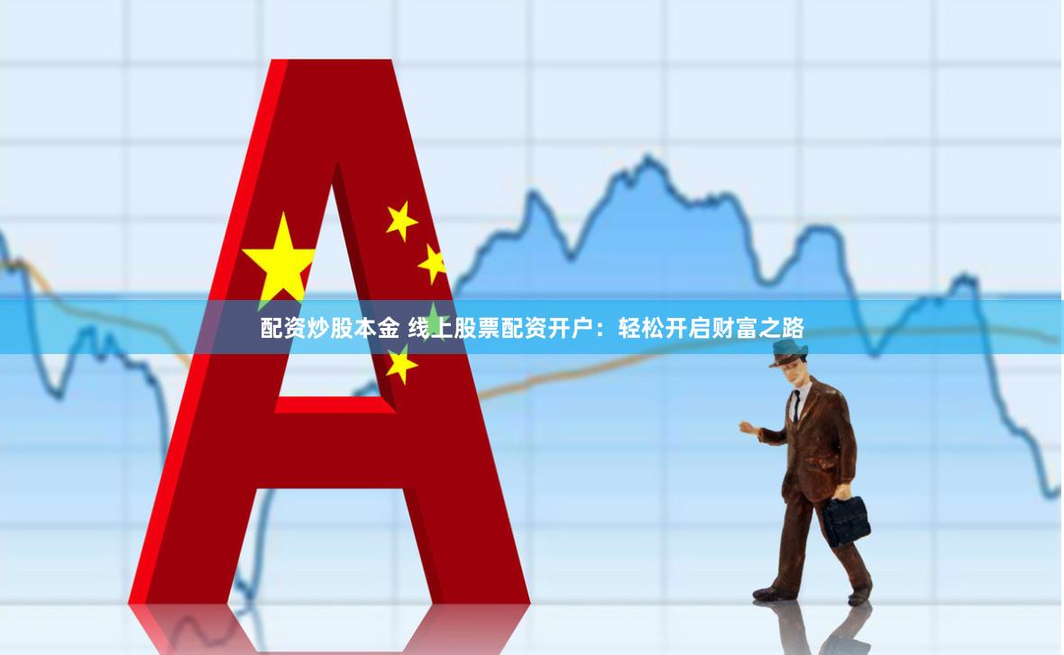 配资炒股本金 线上股票配资开户：轻松开启财富之路
