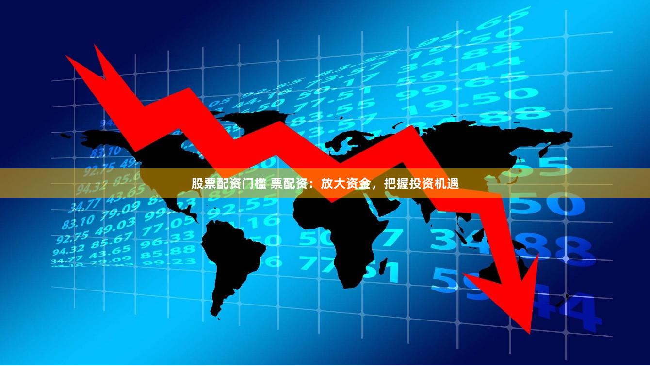 股票配资门槛 票配资：放大资金，把握投资机遇