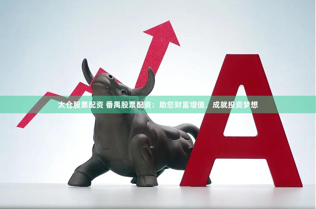 太仓股票配资 番禺股票配资：助您财富增值，成就投资梦想