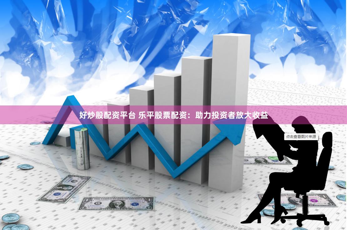 好炒股配资平台 乐平股票配资：助力投资者放大收益