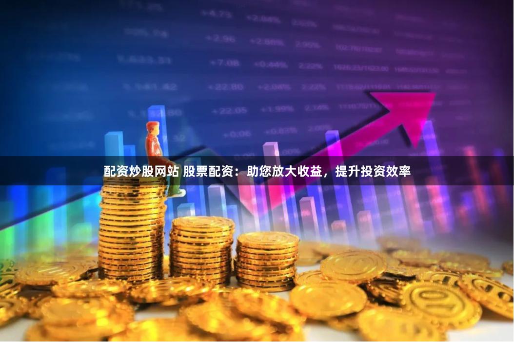 配资炒股网站 股票配资：助您放大收益，提升投资效率