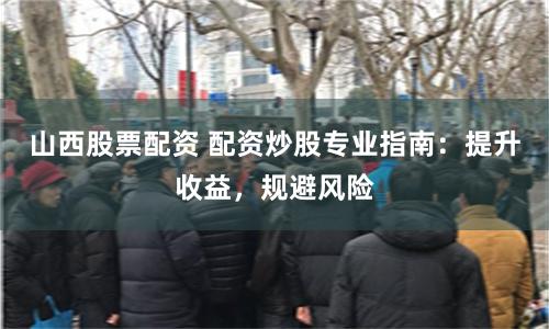 山西股票配资 配资炒股专业指南：提升收益，规避风险
