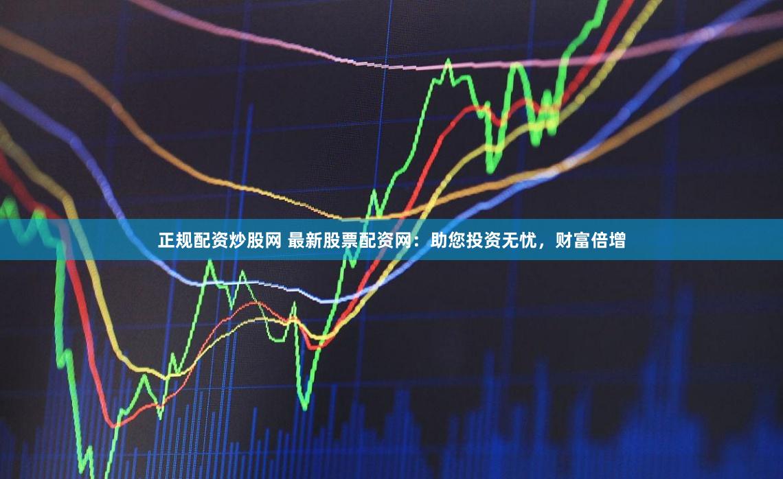 正规配资炒股网 最新股票配资网：助您投资无忧，财富倍增