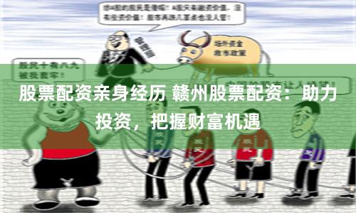 股票配资亲身经历 赣州股票配资：助力投资，把握财富机遇