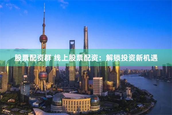 股票配资群 线上股票配资：解锁投资新机遇