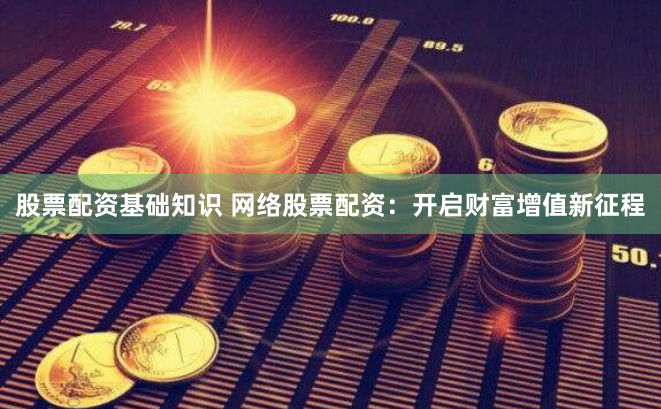 股票配资基础知识 网络股票配资：开启财富增值新征程