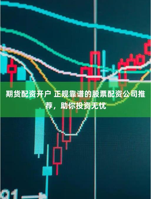 期货配资开户 正规靠谱的股票配资公司推荐，助你投资无忧