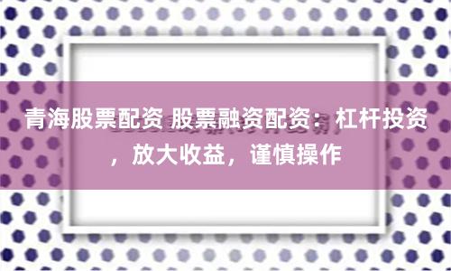 青海股票配资 股票融资配资：杠杆投资，放大收益，谨慎操作