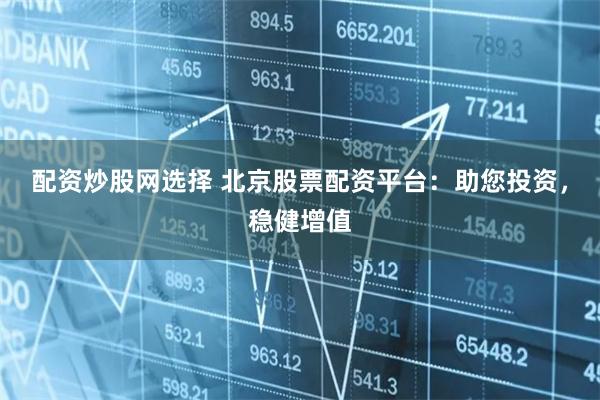 配资炒股网选择 北京股票配资平台：助您投资，稳健增值