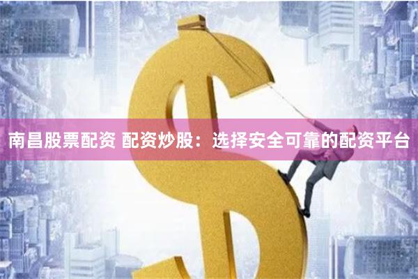 南昌股票配资 配资炒股：选择安全可靠的配资平台