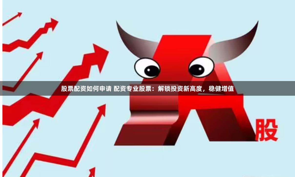 股票配资如何申请 配资专业股票：解锁投资新高度，稳健增值