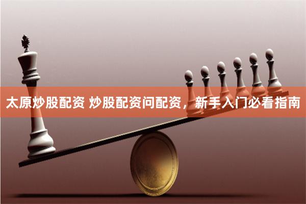太原炒股配资 炒股配资问配资，新手入门必看指南