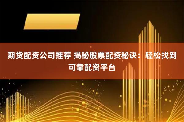期货配资公司推荐 揭秘股票配资秘诀：轻松找到可靠配资平台