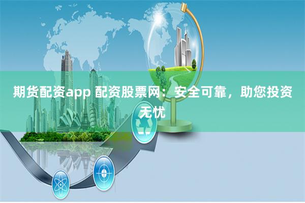 期货配资app 配资股票网：安全可靠，助您投资无忧