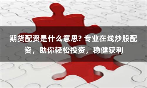 期货配资是什么意思? 专业在线炒股配资，助你轻松投资，稳健获利