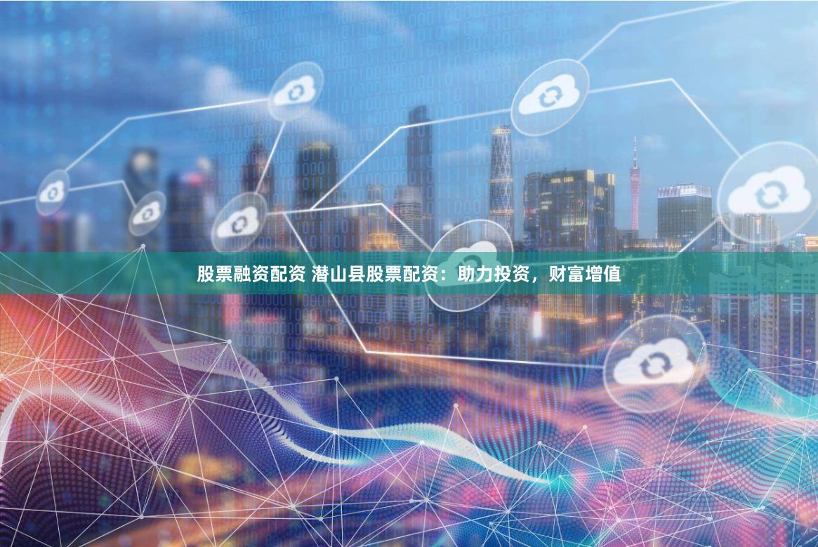 股票融资配资 潜山县股票配资：助力投资，财富增值