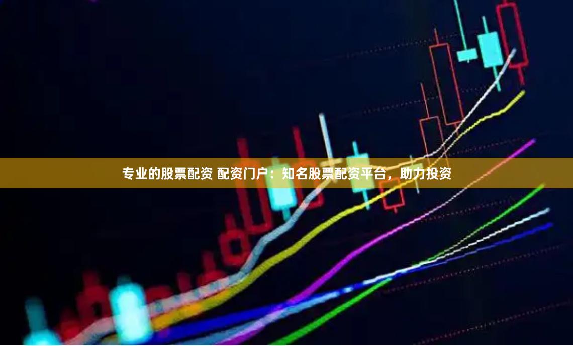 专业的股票配资 配资门户：知名股票配资平台，助力投资