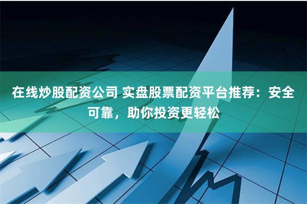 在线炒股配资公司 实盘股票配资平台推荐：安全可靠，助你投资更轻松