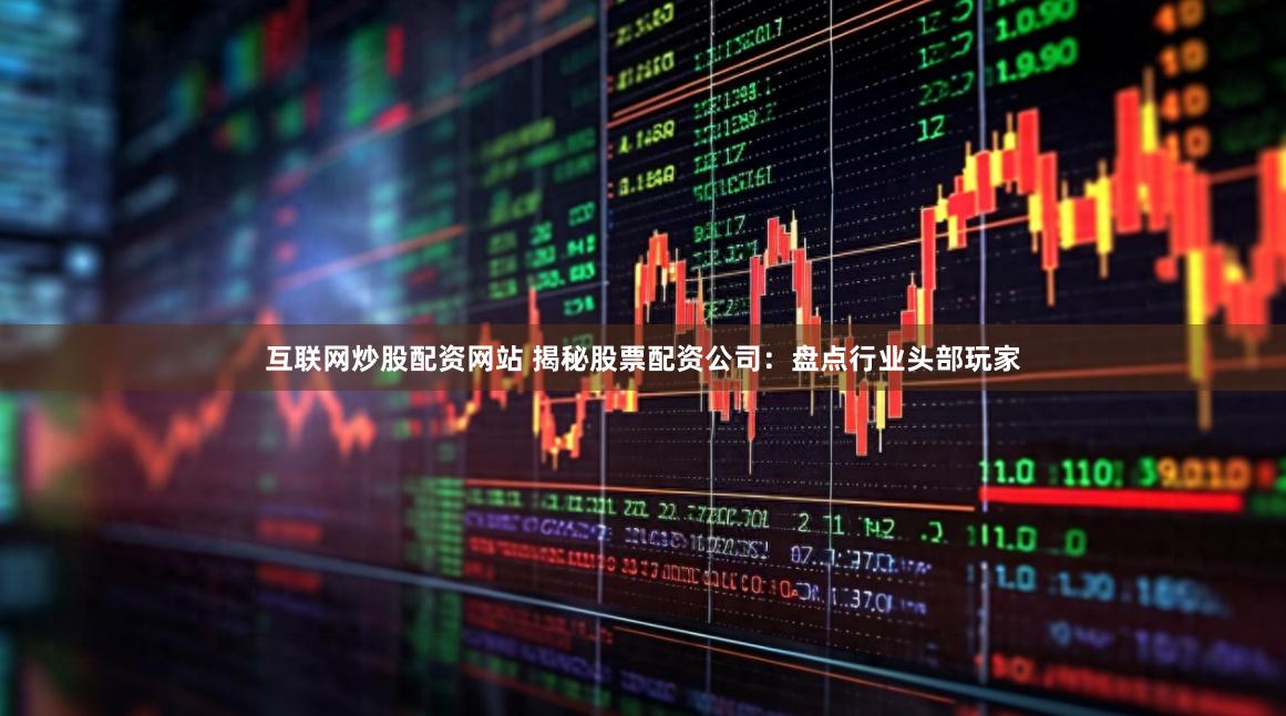 互联网炒股配资网站 揭秘股票配资公司：盘点行业头部玩家