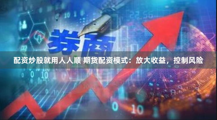 配资炒股就用人人顺 期货配资模式：放大收益，控制风险