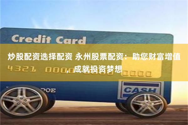 炒股配资选择配资 永州股票配资：助您财富增值，成就投资梦想