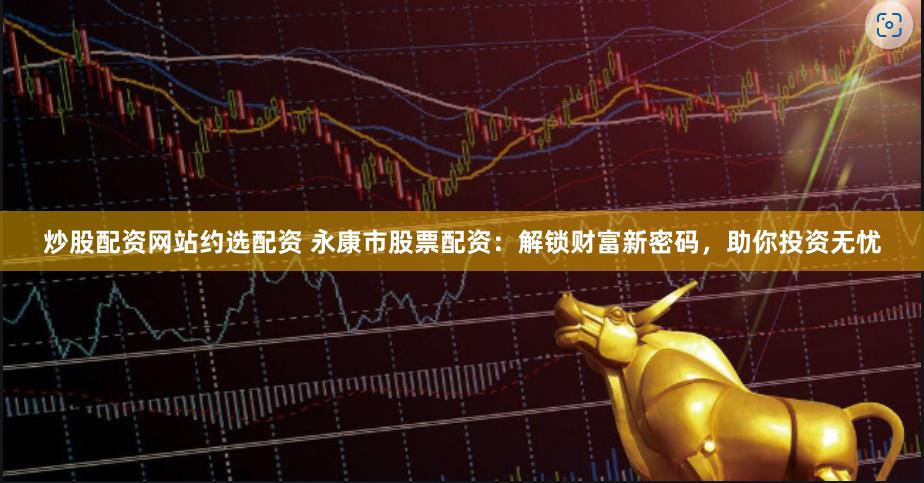 炒股配资网站约选配资 永康市股票配资:解锁财富新密码,助你投资无忧