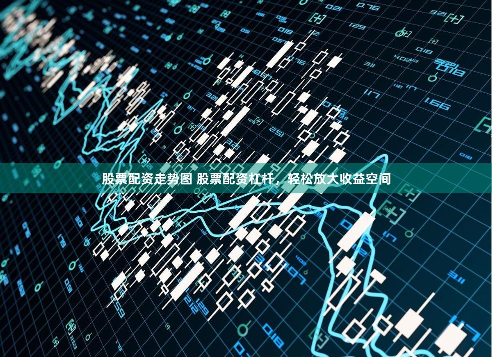 股票配资走势图 股票配资杠杆，轻松放大收益空间