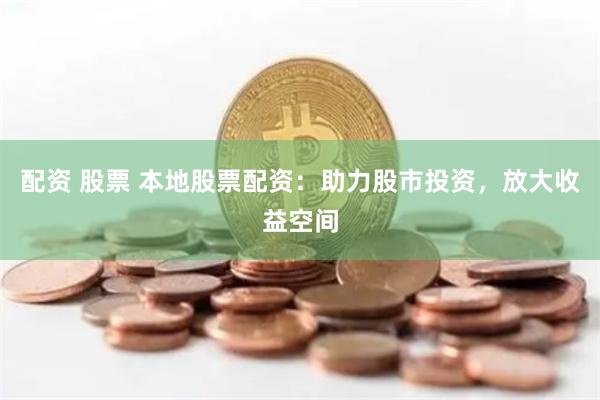 配资 股票 本地股票配资：助力股市投资，放大收益空间