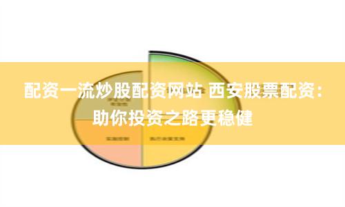 配资一流炒股配资网站 西安股票配资：助你投资之路更稳健