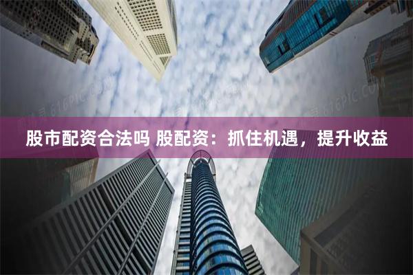股市配资合法吗 股配资：抓住机遇，提升收益