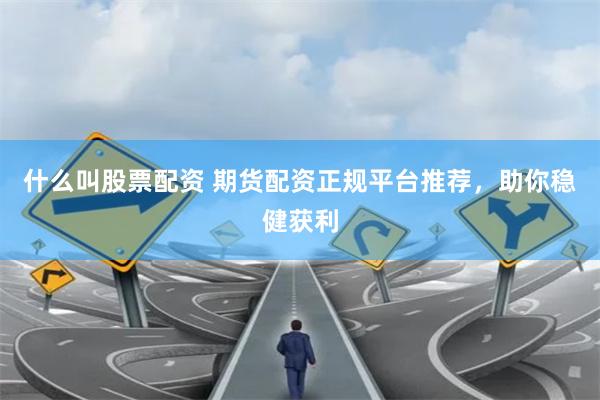 什么叫股票配资 期货配资正规平台推荐，助你稳健获利