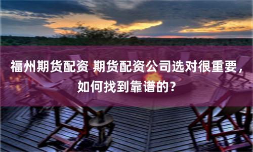 福州期货配资 期货配资公司选对很重要，如何找到靠谱的？