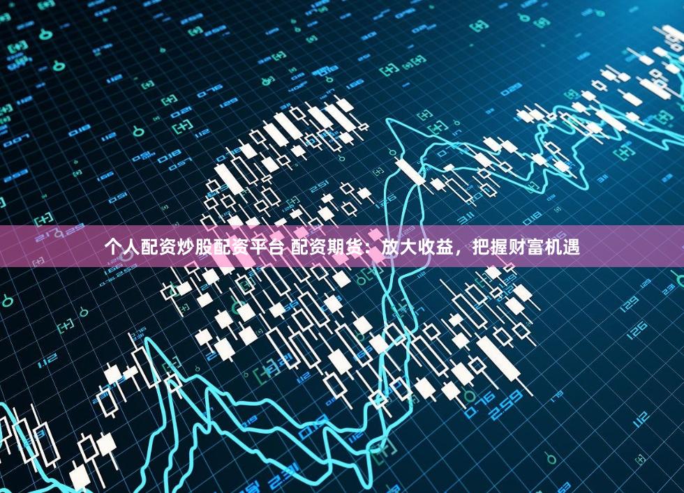 个人配资炒股配资平台 配资期货：放大收益，把握财富机遇