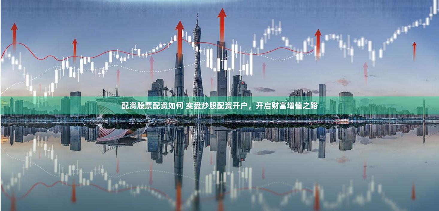 配资股票配资如何 实盘炒股配资开户，开启财富增值之路